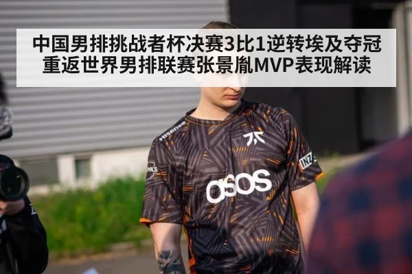 中国男排挑战者杯决赛3比1逆转埃及夺冠重返世界男排联赛张景胤MVP表现解读
