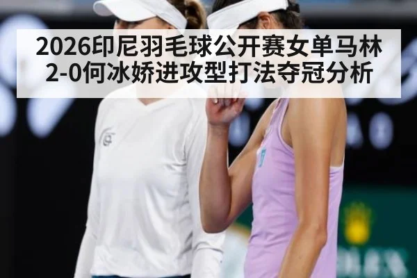 2026印尼羽毛球公开赛女单马林2-0何冰娇进攻型打法夺冠分析