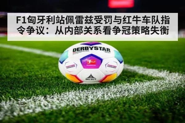 F1匈牙利站佩雷兹受罚与红牛车队指令争议:从内部关系看争冠策略失衡