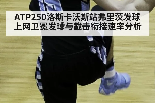 ATP250洛斯卡沃斯站弗里茨发球上网卫冕发球与截击衔接速率分析