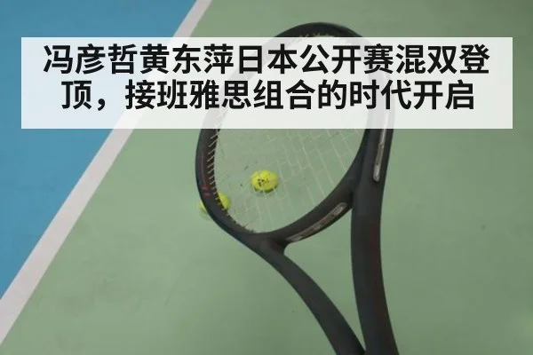 冯彦哲黄东萍日本公开赛混双登顶,接班雅思组合的时代开启