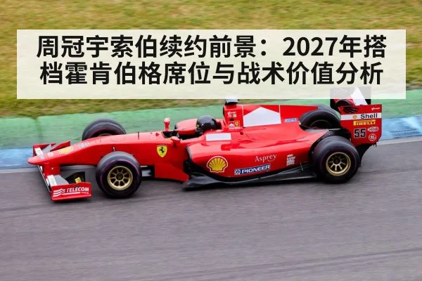 周冠宇索伯续约前景:2027年搭档霍肯伯格席位与战术价值分析
